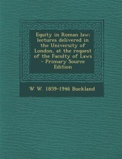 Equity in Roman law; lectures delivered in the University of London, at the request of the Faculty of Laws  - Primary Source Edition