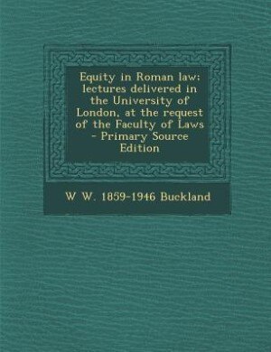 Equity in Roman law; lectures delivered in the University of London, at the request of the Faculty of Laws  - Primary Source Edition