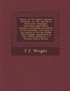 A History of the Eighth regiment Kentucky vol. inf., during its three years campaigns, embracing organization, marches, skirmishes, and battles of the command, with much of the history of the old reliable Third brigade, commanded by Hon. Stanley Matthews