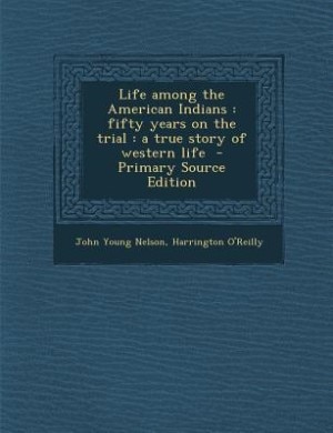 Life among the American Indians: fifty years on the trial : a true story of western life  - Primary Source Edition