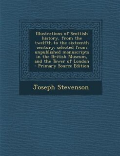 Couverture_Illustrations of Scottish history, from the twelfth to the sixteenth century; selected from unpublished manuscripts in the British Museum, and the Tower of London  - Primary Source Edition