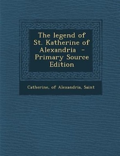 The legend of St. Katherine of Alexandria  - Primary Source Edition