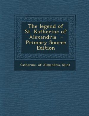 The legend of St. Katherine of Alexandria  - Primary Source Edition