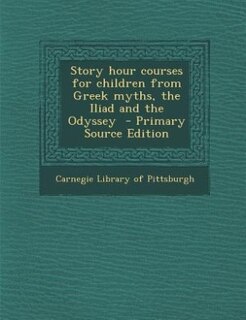 Story hour courses for children from Greek myths, the Iliad and the Odyssey  - Primary Source Edition