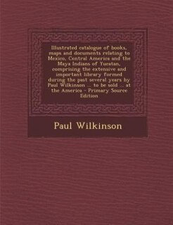 Front cover_Illustrated catalogue of books, maps and documents relating to Mexico, Central America and the Maya Indians of Yucatan, comprising the extensive and important library formed during the past several years by Paul Wilkinson ... to be sold ... at the America
