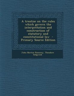 Couverture_A treatise on the rules which govern the interpretation and construction of statutory and constitutional law  - Primary Source Edition