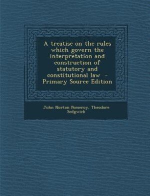 Couverture_A treatise on the rules which govern the interpretation and construction of statutory and constitutional law  - Primary Source Edition