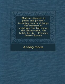 Modern etiquette in public and private: including society at large, the etiquette of weddings, the ball-room, the dinner-table, the toilet,