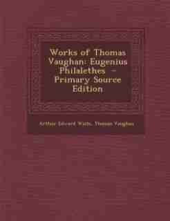 Works of Thomas Vaughan: Eugenius Philalethes - Primary Source Edition by Arthur Edward Waite