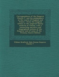 Correspondence of the Emperor Charles V. and his ambassadors at the courts of England and France: from the original letters in the imperial family archives at Vienna; with a connecting narrative an