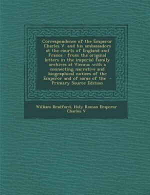 Correspondence of the Emperor Charles V. and his ambassadors at the courts of England and France: from the original letters in the imperial family archives at Vienna; with a connecting narrative an