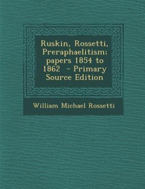 Ruskin, Rossetti, Preraphaelitism; papers 1854 to 1862  - Primary Source Edition