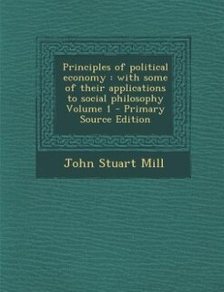 Principles of political economy: with some of their applications to social philosophy Volume 1 - Primary Source Edition