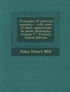 Principles of political economy: with some of their applications to social philosophy Volume 1 - Primary Source Edition