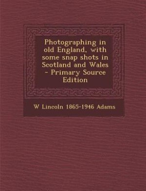 Photographing in old England, with some snap shots in Scotland and Wales  - Primary Source Edition