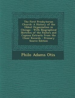 The First Presbyterian Church: A History of the Oldest Organization in Chicago : With Biographical Sketches of the Pastors and Cop