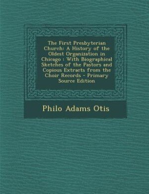 The First Presbyterian Church: A History of the Oldest Organization in Chicago : With Biographical Sketches of the Pastors and Cop