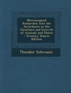 Microscopical Researches Into the Accordance in the Structure and Growth of Animals and Plants - Primary Source Edition
