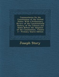 Commentaries On the Constitution of the United States: With a Preliminary Review of the Constitutional History of the Colonies and States Before the Adopt