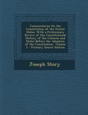 Commentaries On the Constitution of the United States: With a Preliminary Review of the Constitutional History of the Colonies and States Before the Adopt