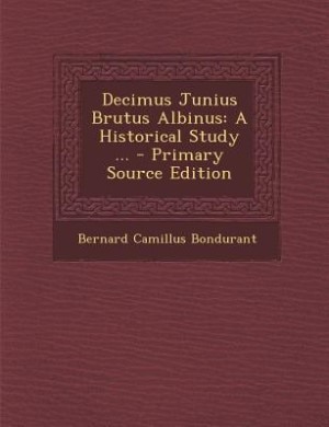 Decimus Junius Brutus Albinus: A Historical Study ... - Primary Source Edition