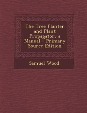 The Tree Planter and Plant Propagator, a Manual - Primary Source Edition
