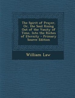 The Spirit of Prayer, Or, the Soul Rising Out of the Vanity of Time, Into the Riches of Eternity - Primary Source Edition