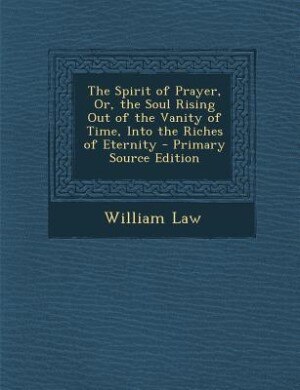 The Spirit of Prayer, Or, the Soul Rising Out of the Vanity of Time, Into the Riches of Eternity - Primary Source Edition
