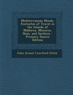 Mediterranean Moods, Footnotes of Travel in the Islands of Mallorca, Menorca, Ibiza, and Sardinia - Primary Source Edition