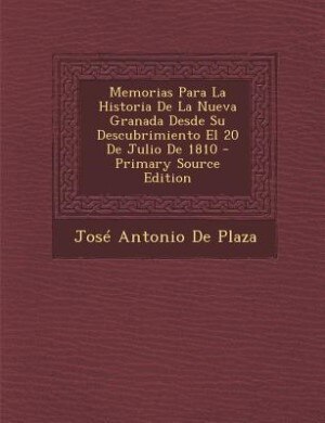 Couverture_Memorias Para La Historia De La Nueva Granada Desde Su Descubrimiento El 20 De Julio De 1810 - Primary Source Edition