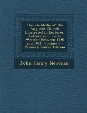 Front cover_The Via Media of the Anglican Church Illustrated in Lectures, Letters and Tracts Written Between 1830 and 1841, Volume 1 - Primary Source Edition