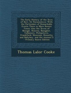 The Early History of the Town of Birr, Or Parsonstown: With the Particulars of Remarkable Events There in More Recent Times; Also the Towns of Nenagh, Ros