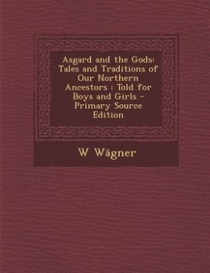 Asgard and the Gods: Tales and Traditions of Our Northern Ancestors : Told for Boys and Girls - Primary Source Edition