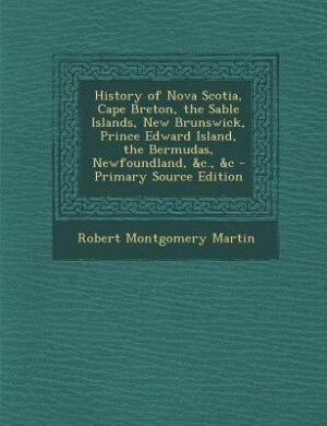 History of Nova Scotia, Cape Breton, the Sable Islands, New Brunswick, Prince Edward Island, the Bermudas, Newfoundland, &c., &c
