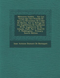 Front cover_Mémoires Inédits ... Sur Les Temps Qui Ont Précédé Et Suivi La Révocation De L'édit De Nantes, Sur Le Refuge Et Les Expéditions De Guillaume III En Angleterre Et En Irlande, Publ. Par C. Read Et F. Waddington - Primary Source Edition