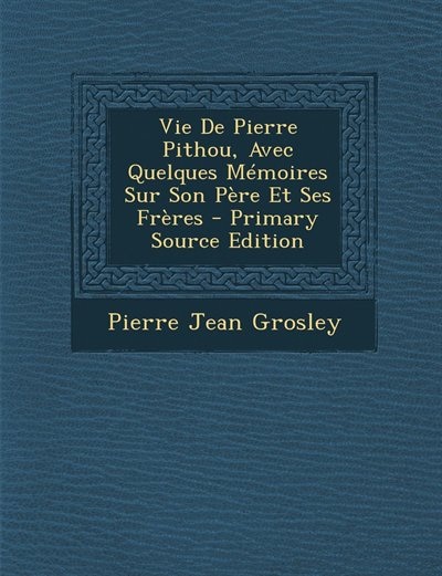 Couverture_Vie De Pierre Pithou, Avec Quelques Mémoires Sur Son Père Et Ses Frères - Primary Source Edition