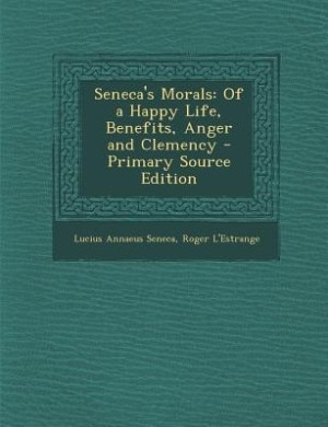 Seneca's Morals: Of a Happy Life, Benefits, Anger and Clemency