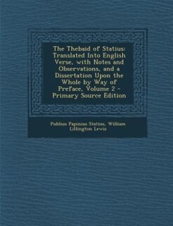 The Thebaid of Statius: Translated Into English Verse, with Notes and Observations, and a Dissertation Upon the Whole by Wa