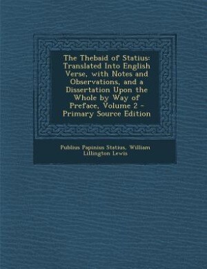 The Thebaid of Statius: Translated Into English Verse, with Notes and Observations, and a Dissertation Upon the Whole by Wa