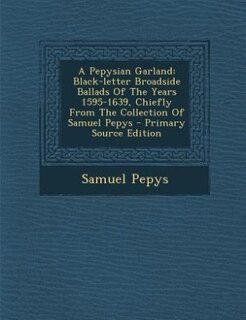 A Pepysian Garland: Black-letter Broadside Ballads Of The Years 1595-1639, Chiefly From The Collection Of Samuel Pepys