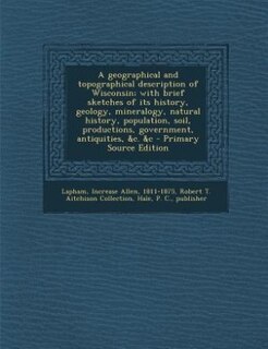 Couverture_A geographical and topographical description of Wisconsin; with brief sketches of its history, geology, mineralogy, natural history, population, soil, productions, government, antiquities, &c. &c - Primary Source Edition