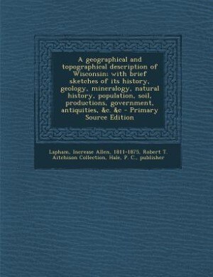 Couverture_A geographical and topographical description of Wisconsin; with brief sketches of its history, geology, mineralogy, natural history, population, soil, productions, government, antiquities, &c. &c - Primary Source Edition