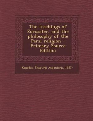 The teachings of Zoroaster, and the philosophy of the Parsi religion