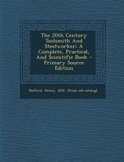 The 20th Century Toolsmith And Steelworker; A Complete, Practical, And Scientific Book - Primary Source Edition