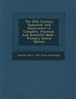 The 20th Century Toolsmith And Steelworker; A Complete, Practical, And Scientific Book - Primary Source Edition