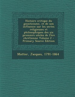 Front cover_Histoire critique du gnosticisme, et de son influence sur les sectes religieuses et philosophiques des six premiers siècles de l'ère chrétienne Volume 2 - Primary Source Edition