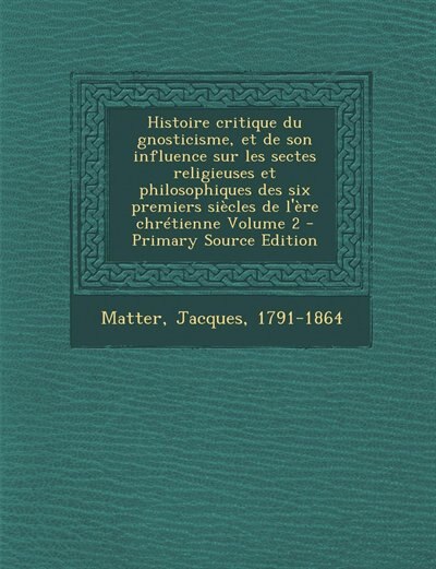 Front cover_Histoire critique du gnosticisme, et de son influence sur les sectes religieuses et philosophiques des six premiers siècles de l'ère chrétienne Volume 2 - Primary Source Edition