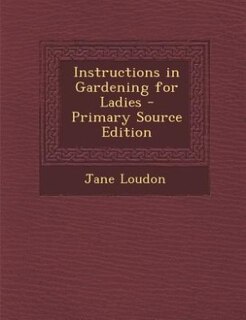 Instructions in Gardening for Ladies - Primary Source Edition