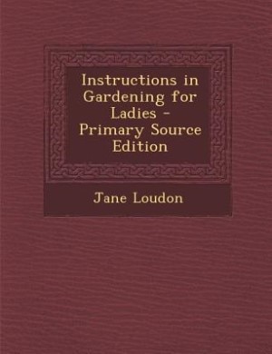 Instructions in Gardening for Ladies - Primary Source Edition