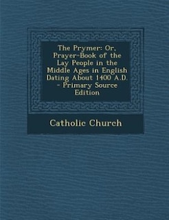 The Prymer: Or, Prayer-Book of the Lay People in the Middle Ages in English Dating About 1400 A.D. - Primary So